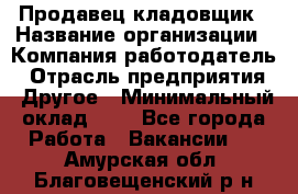 Продавец-кладовщик › Название организации ­ Компания-работодатель › Отрасль предприятия ­ Другое › Минимальный оклад ­ 1 - Все города Работа » Вакансии   . Амурская обл.,Благовещенский р-н